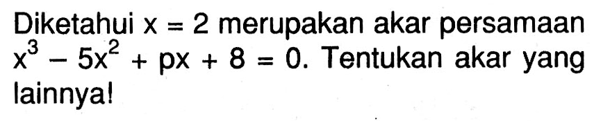 Diketahui x = 2 merupakan persamaan x^3 - 5x^2 + px + 8 = 0 . Tentukan akar yang lainnya !