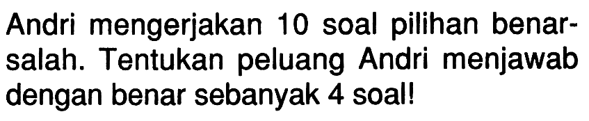 Andri mengerjakan 10 soal pilihan benarsalah. Tentukan peluang Andri menjawab dengan benar sebanyak 4 soal!