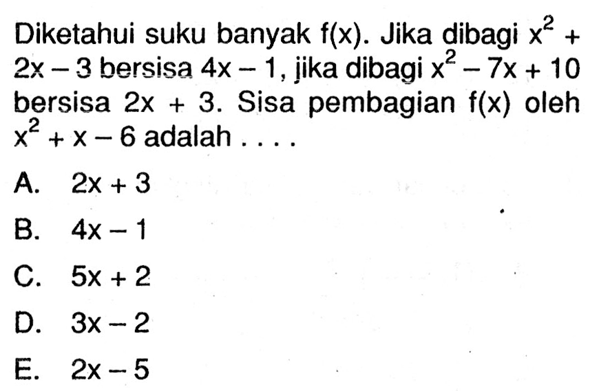 Diketahui suku banyak flx). Jika dibagi x^2+2x -3 bersisa 4x -1,jika dibagi x^2-7x + 10 bersisa 2x+3. Sisa pembagian f(x) oleh x^2+x-6 adalah