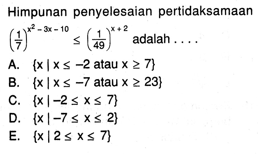 Himpunan penyelesaian pertidaksamaan (1/7)^(x^2-3x-10)<=(1/49)^(x+2) adalah . . . .