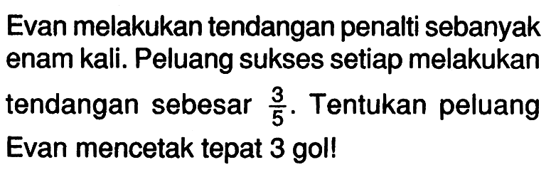 Evan melakukan tendangan penalti sebanyak enam kali. Peluang sukses setiap melakukan tendangan sebesar 3/5. Tentukan peluang Evan mencetak tepat 3 gol! 