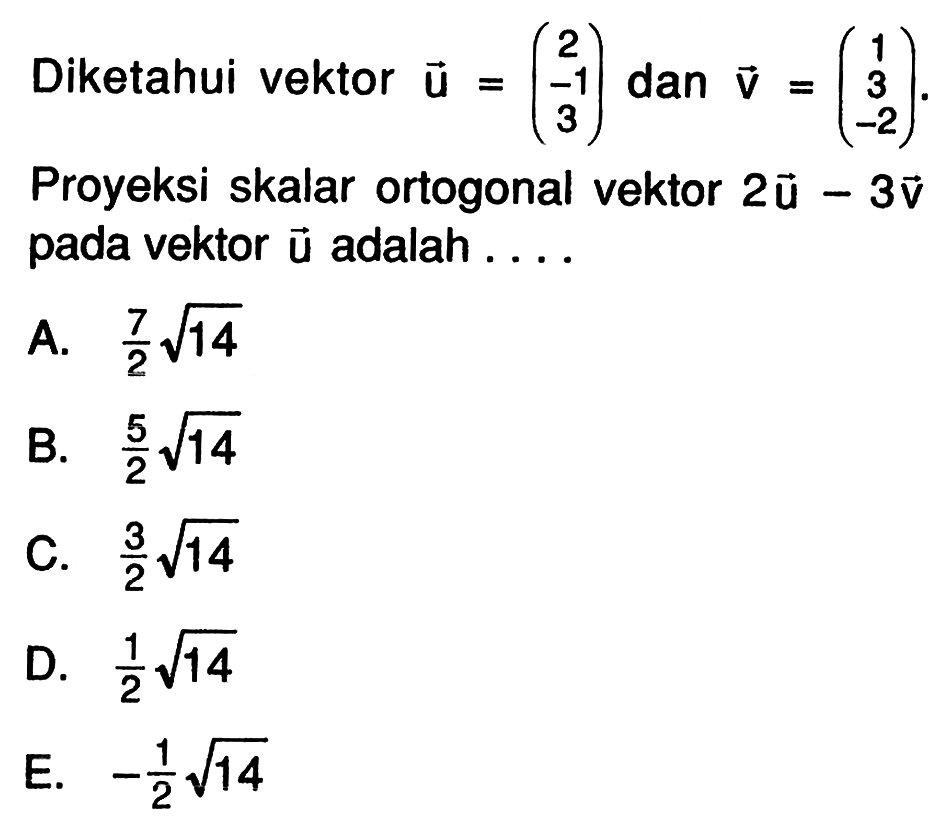 Diketahui vektor u=(2 -1 3) dan v=(1 3 -2). Proyeksi skalar ortogonal vektor 2u-3v pada vektor u adalah 