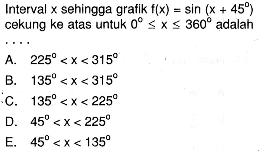 Interval x sehingga grafik f(x)=sin(x+45) cekung ke atas untuk 0<=x<= 360 adalah . . . . 