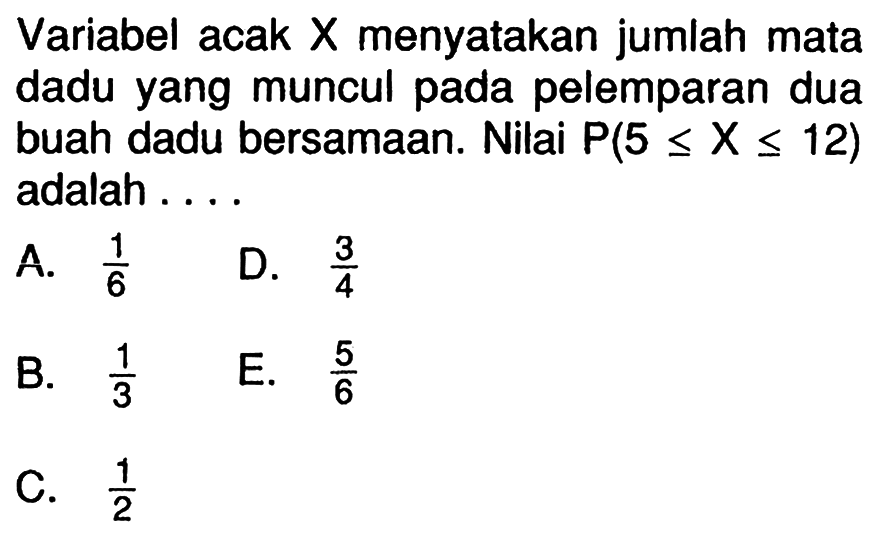 Variabel acak X menyatakan jumlah mata dadu yang muncul pada pelemparan dua buah dadu bersamaan. Nilai  P(5<=X<=12)  adalah ....