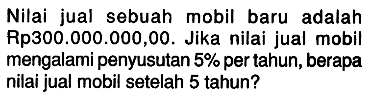 Nilai jual sebuah mobil baru adalah Rp300.000.000,00. Jika nilai jual mobil mengalami penyusutan 5% per tahun, berapa nilai jual mobil setelah 5 tahun?