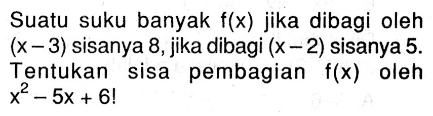 Suatu suku banyak f(x) jika dibagi oleh (x-3) sisanya 8, jika dibagi (x-2) sisanya 5. Tentukan sisa pembagian f(x) oelh x^2-5x+6!