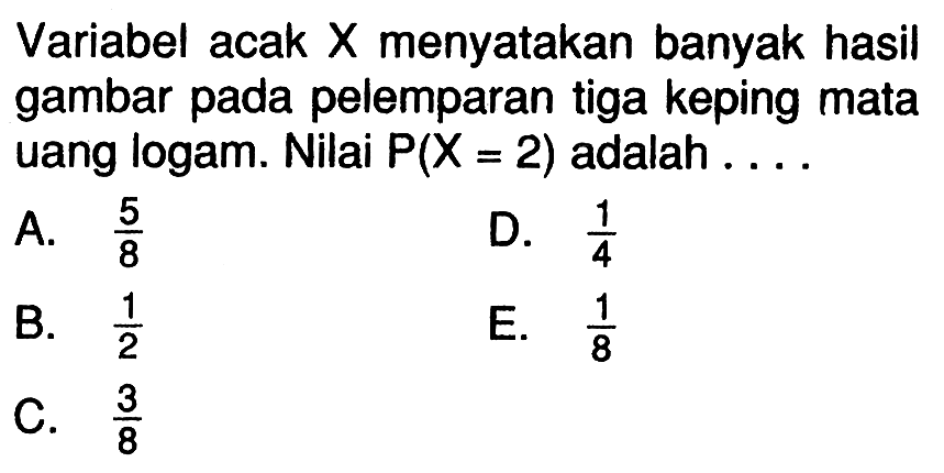 Variabel acak X menyatakan banyak hasil gambar pada pelemparan tiga keping mata uang logam. Nilai P(X=2) adalah  ... . 