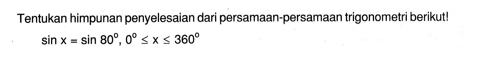 Tentukan himpunan penyelesaian dari persamaan-persamaan trigonometri berikut! sin x = sin 80 , 0 <=x<=360