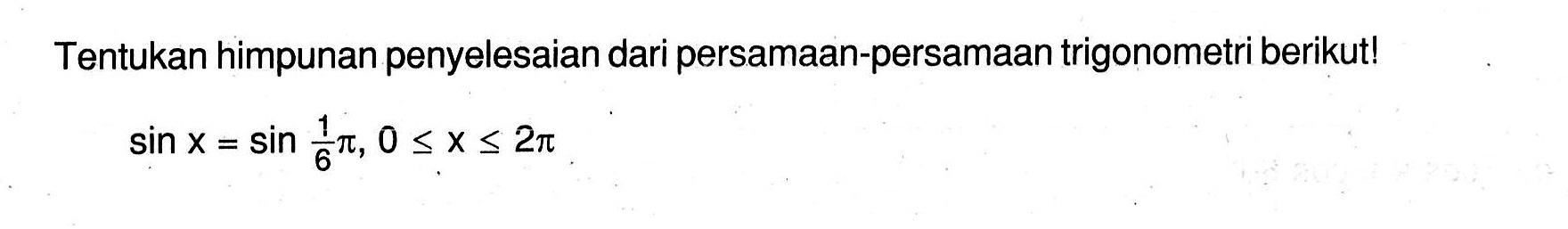 Tentukan himpunan penyelesaian dari persamaan-persamaan trigonometri berikut! sin x=sin1/6pi, 0<=x<=2pi