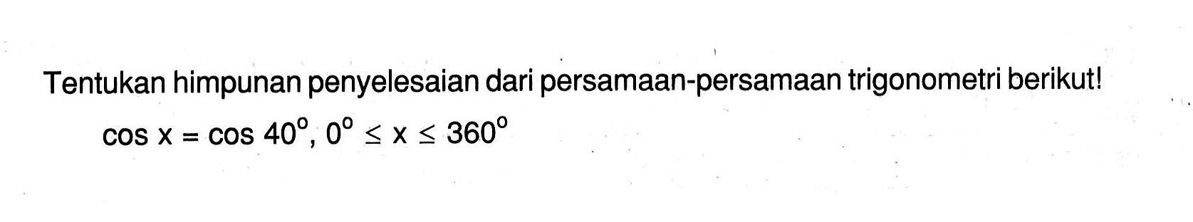 Tentukan himpunan penyelesaian dari persamaan-persamaan trigonometri berikut! cos x=cos 40, 0<=x<=360