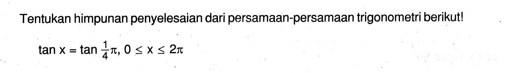 Tentukan himpunan penyelesaian dari persamaan-persamaan trigonometri berikut! tan x-tan 1/4 pi, 0<=x<=2pi