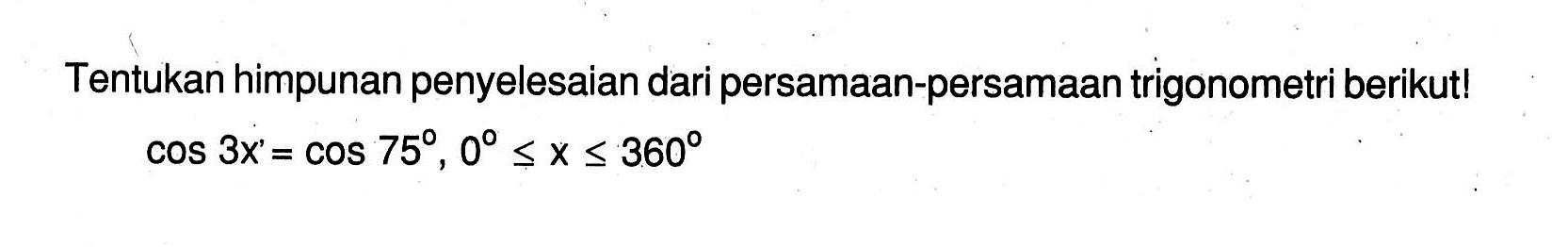 Tentukan himpunan penyelesaian dari persamaan-persamaan trigonometri berikut! cos3x=cos75, 0<=x<=360