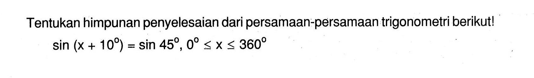 Tentukan himpunan penyelesaian dari persamaan-persamaan trigonometri berikut! sin(x+10)= sin 45, 0<=x<=360