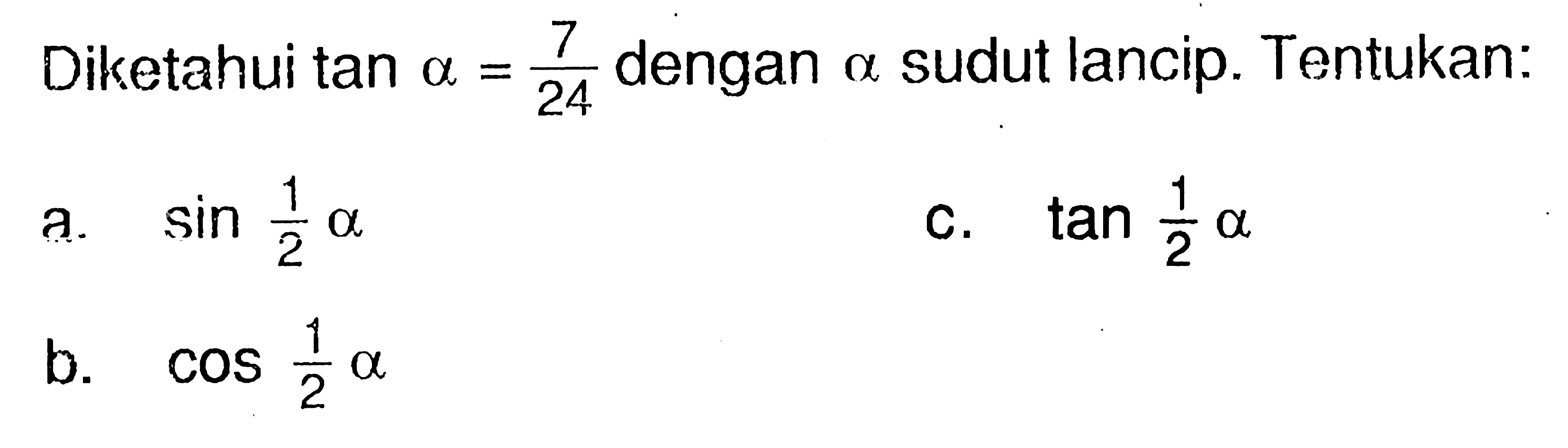 Diketahui tan alpha = 7/24 dengan alpha sudut lancip. Tentukan: a. sin (1/2alpha) c. tan (1/2alpha) b. cos (1/2alpha)