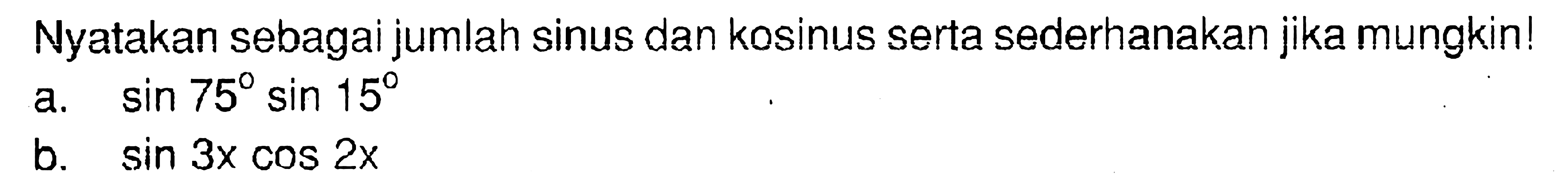 Nyatakan sebagai jumlah sinus dan kosinus serta sederhanakan jika mungkin! a.sin 75 sin 15 b. sin (3x) cos (2x).