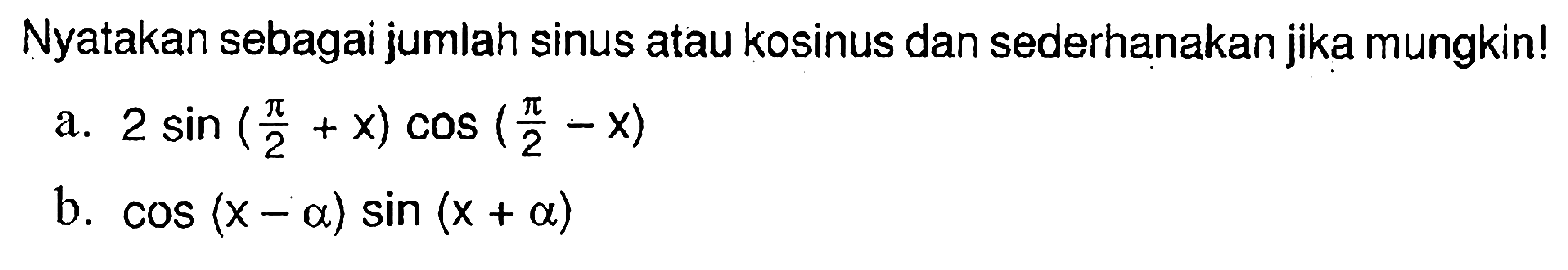 Nyatakan sebagai jumlah sinus atau kosinus dan sederhanakan jika mungkin! 
a. 2 sin (pi/2 + x) cos (pi/2 - x) 
b. cos (x - a) sin (x + a) 