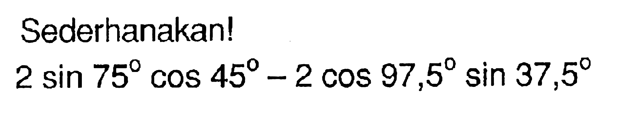 Sederhanakanl 2sin75 cos45 - 2cos97,5 sin37,5