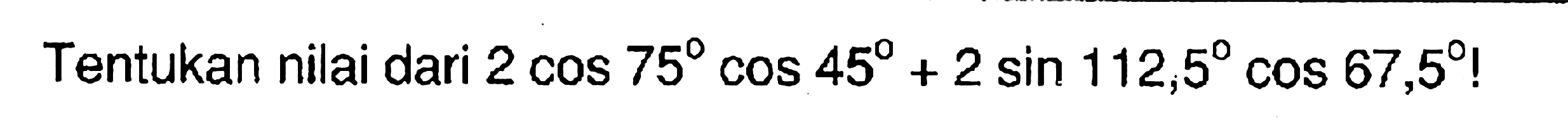 Tentukan nilai dari 2 cos 75 cos 45+2 sin 112,5 cos 67,5!