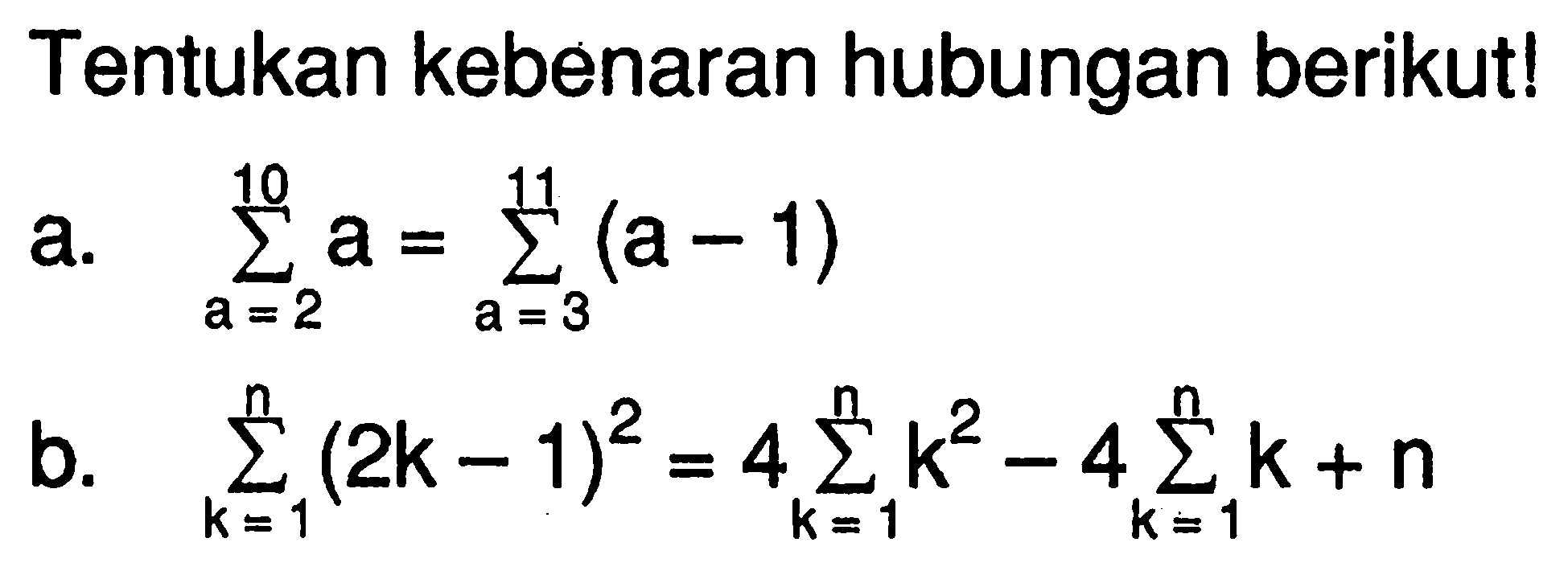 Tentukan kebenaran hubungan berikut! a. sigma a=2 10 a=sigma a=3 11 (a-1) b. sigma k=1 n (2k-1)^2=4sigma k=1 n k^2-4sigma k=1 n k+n