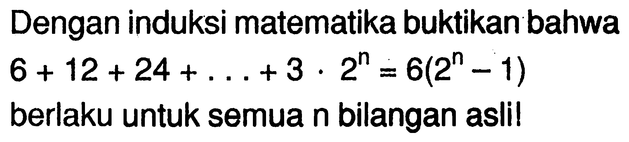 Dengan induksi matematika buktikan bahwa 6+12+24+ ... +3.2^n=6(2^n-1) berlaku untuk semua n bilangan asli!