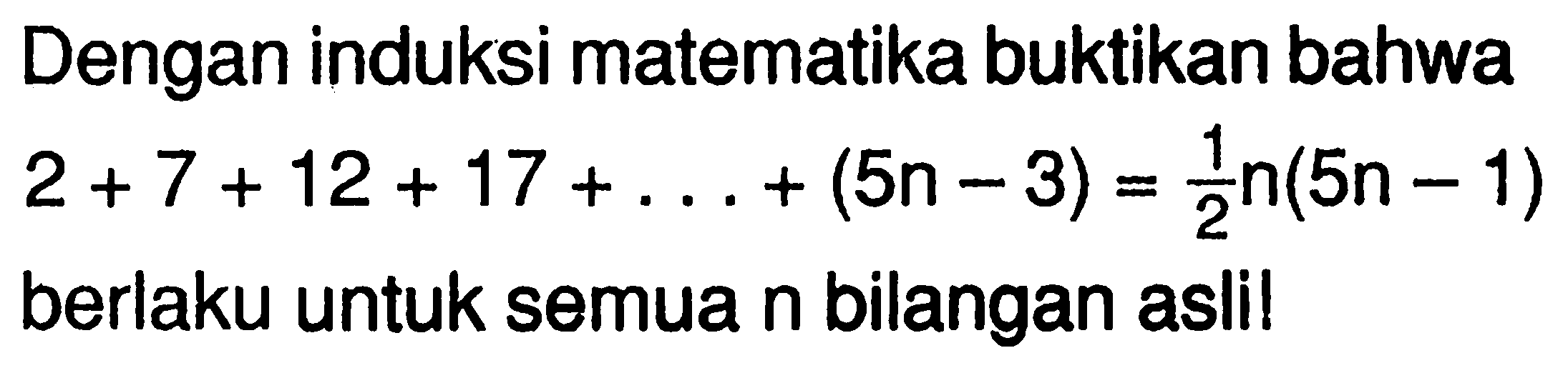 Dengan induksi matematika buktikan bahwa 2+7+12+17+0....+(5n-3)=1/2 n(5n-1) berlaku untuk semua n bilangan asli!