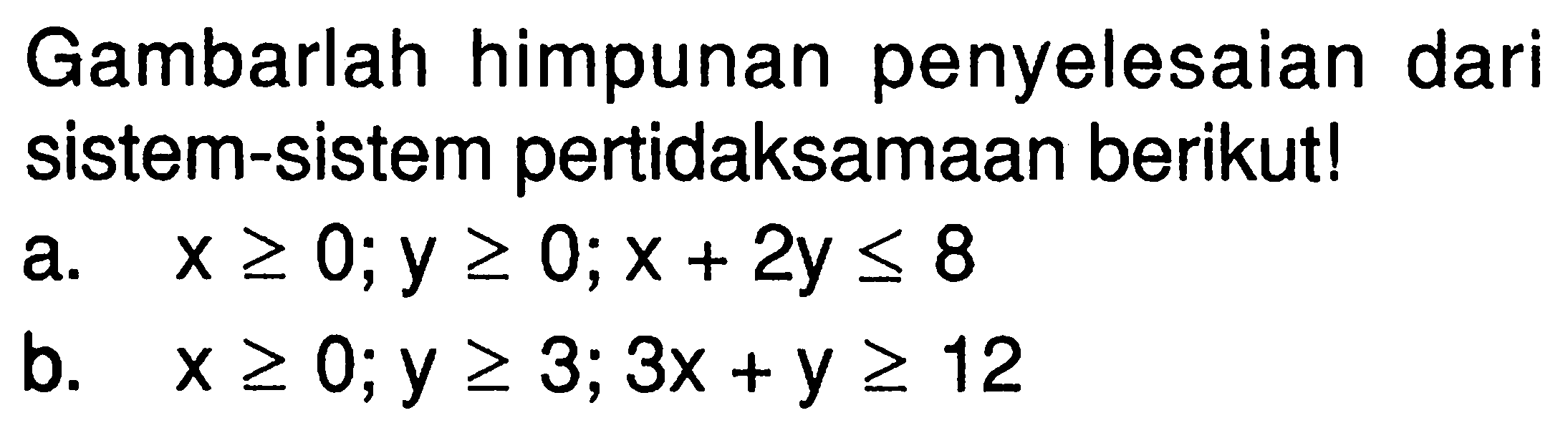 Gambarlah himpunan penyelesaian dari sistem-sistem pertidaksamaan berikut! a. x>=0; y>=0; x+2y<=8 b. x>=0; y>=3; 3x+y>=12