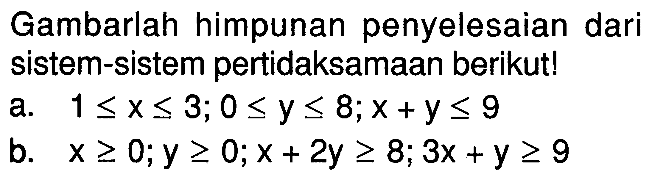 Gambarlah himpunan penyelesaian dari sistem-sistem pertidaksamaan berikut! a. 1<=x<=3; 0<=y<=8; x+y<=9 b. x>=0; y>=0; x+2y>=8; 3x+y>=9