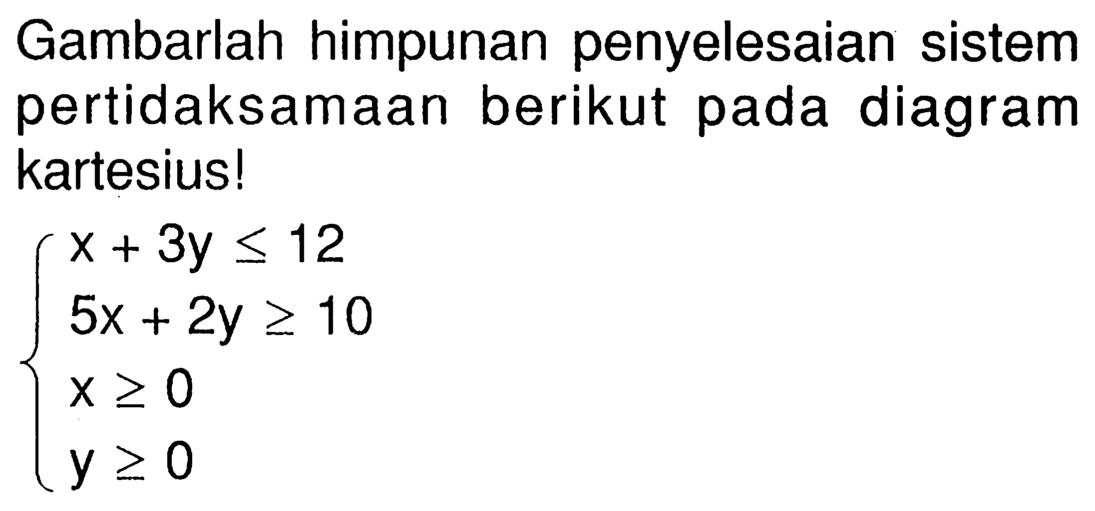 Gambarlah himpunan penyelesaian sistem pertidaksamaan berikut pada diagram kartesius! x+3y<=12 5x+2y>=10 x>=0 y>=0