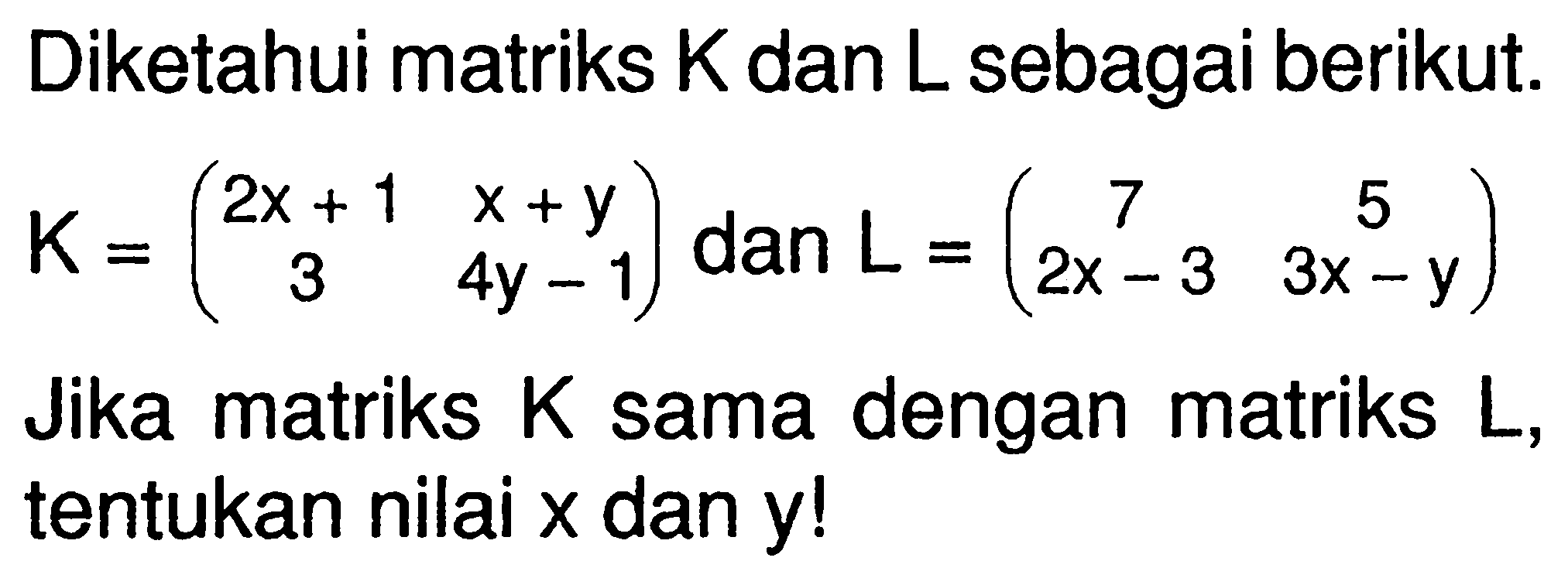 Diketahui matriks K dan L sebagai berikut. K=(2x+1 x+y 3 4y-1) dan L=(7 5 2x-3 3x-y) Jika matriks sama dengan K matriks L, tentukan nilai x dan y!