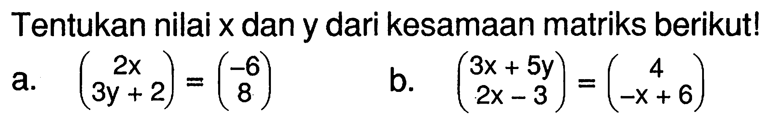 Tentukan nilai x dan y dari kesamaan matriks berikut! a. (2x 3y+2)=(-6 8) b. (3x+5y 2x-3)=(4 -x+6)