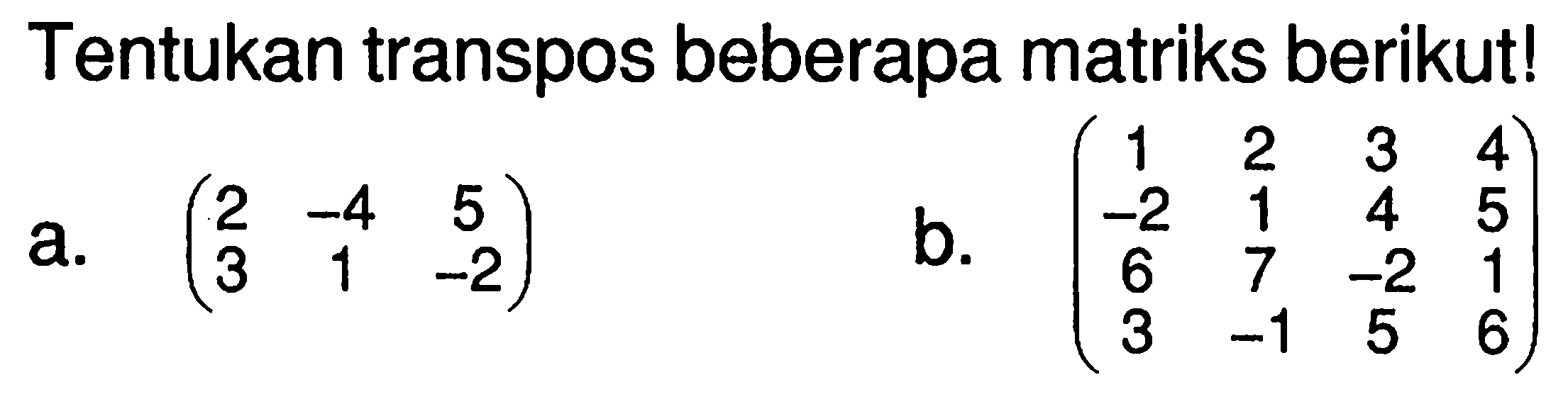 Tentukan transpos beberapa matriks berikut! a. (2 -4 5 3 1 -2) b. (1 2 3 4 -2 1 4 5 6 7 -2 1 3 -1 5 6)