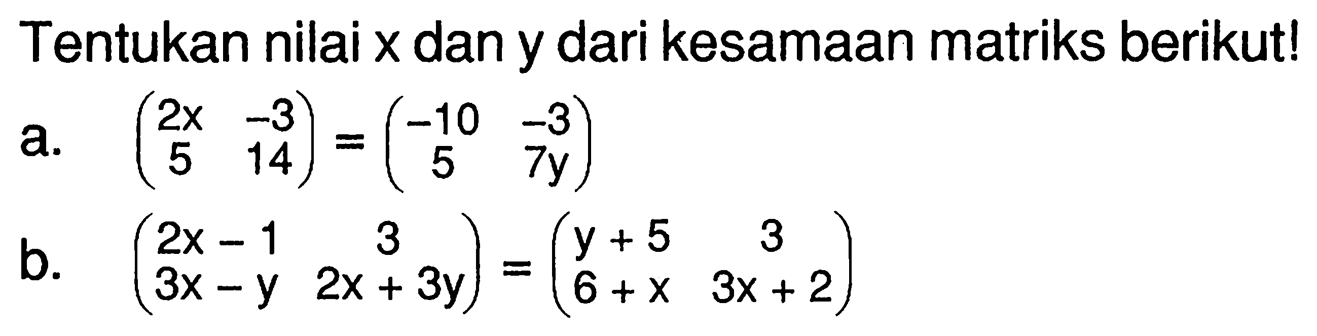 Tentukan nilai x dan y dari kesamaan matriks berikut! a. (2x -3 5 14)=(-10 -3 5 7y) b. (2x-1 3 3x-y 2x+3y)=(y+5 3 6+x 3x+2)