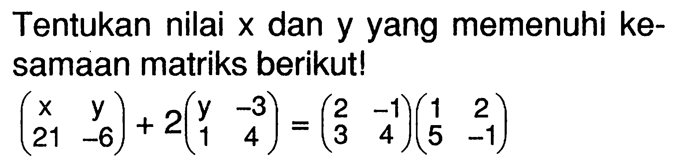 Tentukan nilai x dan y yang memenuhi kesamaan matriks berikut! (x y 21 -6)+2(y -3 1 4)=(2 -1 3 4)(1 2 5 -1)