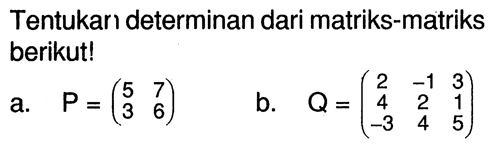 Tentukan determinan dari matriks-matriks berikut! a. P=(5 7 3 6) b. Q=(2 -1 3 4 2 1 -3 4 5)