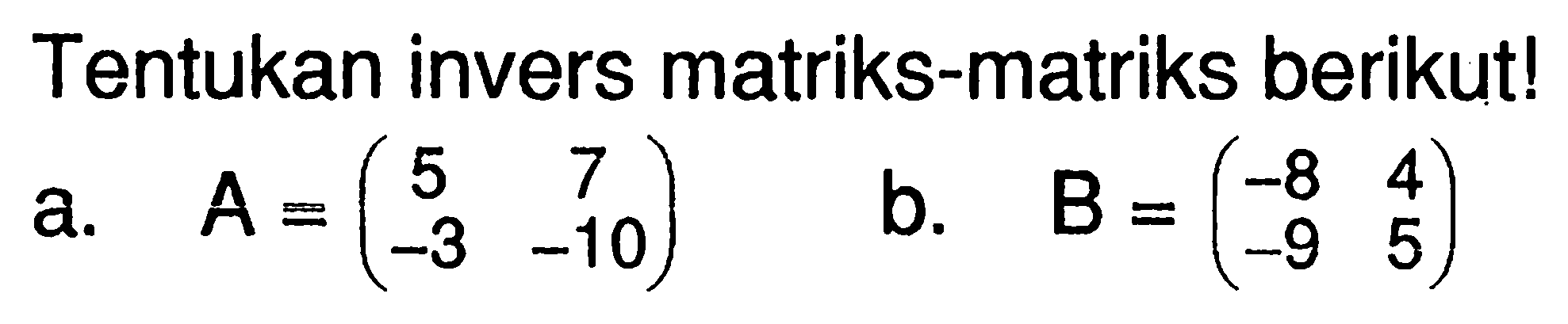 Tentukan invers matriks-matriks berikut! a. A=(5 7 -3 -10) b. B=(-8 4 -9 5)