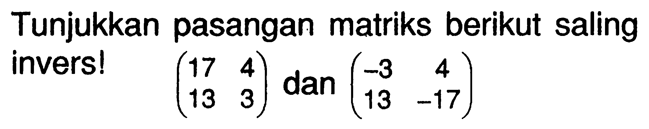 Tunjukkan pasangan matriks berikut saling invers! (17 4 13 3)  dan  (-3 4 13 -17) 