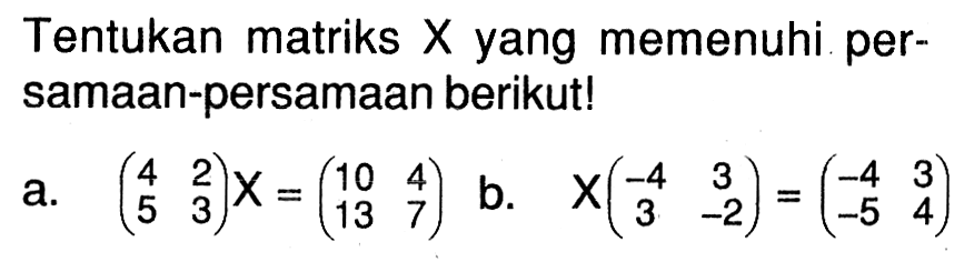 Tentukan matriks X yang memenuhi per-samaan-persamaan berikut! a.(4 2 5 3)x=(10 4 13 7) b.x(-4 3 3 -2)=(-4 3 -5 4)