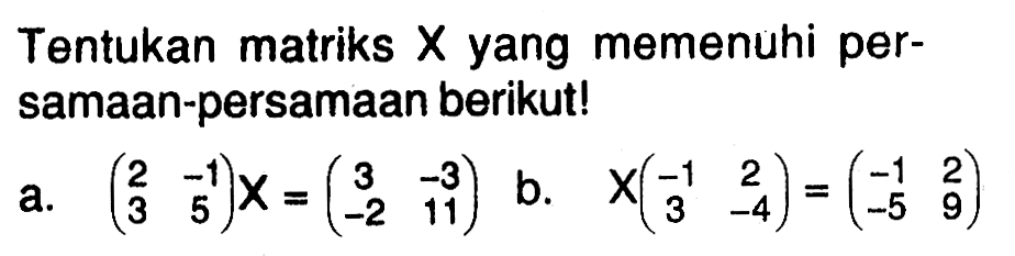 Tentukan matriks X yang memenuhi persamaan-persamaan berikut! a. (2 -1 3 5)X=(3 -3 -2 11) b. X(-1 2 3 -4)=(-1 2 -5 9)