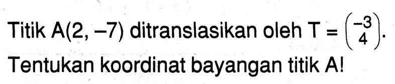 Titik A(2,-7) ditranslasikan oleh T=(-3 4). Tentukan koordinat bayangan titik A!