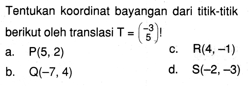 Tentukan koordinat bayangan dari titik-titik berikut oleh translasi T=(-3 5)! a. P(5,2) b. Q(-7,4) c. R(4,-1) d. S(-2,-3)