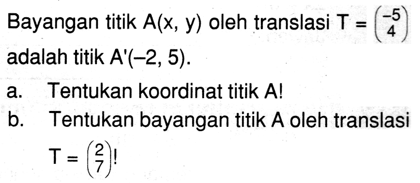 Bayangan titik A(x,y) oleh translasi T=(-5 4) adalah titik A'(-2,5). a. Tentukan koordinat titik A! b. Tentukan bayangan titik A oleh translasi T=(2 7)!