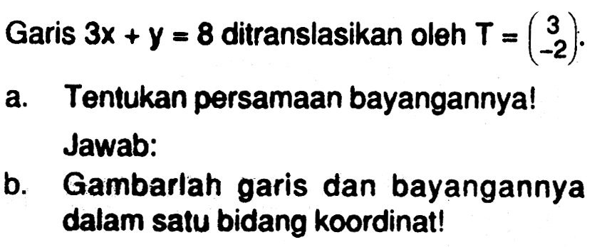 Garis 3x+y=8 ditranslasikan oleh T=(3 -2). a. Tentukan persamaan bayangannya! Jawab: b. Gambarlah garis dan bayangannya dalam satu bidang koordinat!