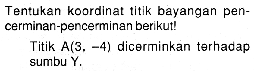 Tentukan koordinat titik bayangan pen-cerminan-pencerminan berikut! Titik A(3, -4) dicerminkan terhadap sumbu Y.