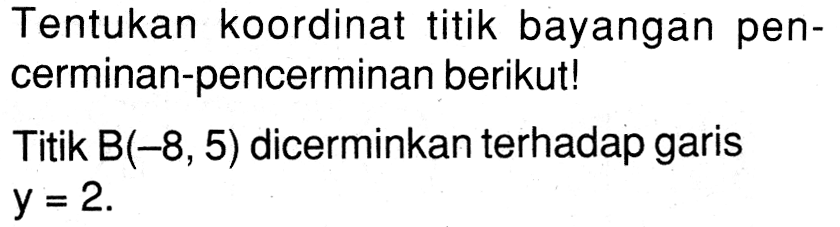 Tentukan koordinat titik bayangan pencerminan-pencerminan berikut! Titik B(-8,5) dicerminkan terhadap garis y=2. 