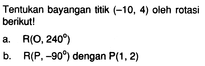 Tentukan bayangan titik (-10, 4) oleh rotasi berikut! a. R(O, 240 ) b. R(P, -90 ) dengan P(1, 2)