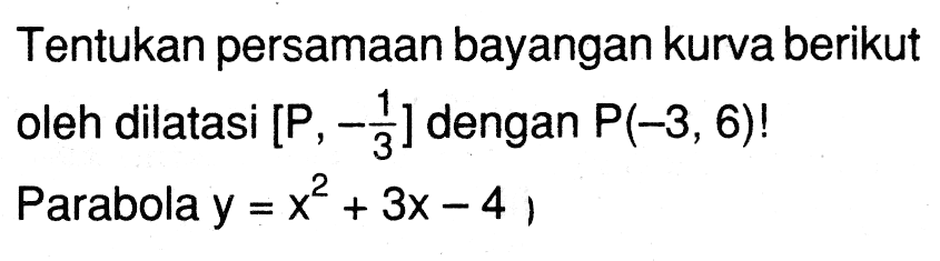 Tentukan persamaan bayangan kurva berikut oleh dilatasi [P , -1/3] dengan P(--3,6)! Parabola y = x^2+3x-4