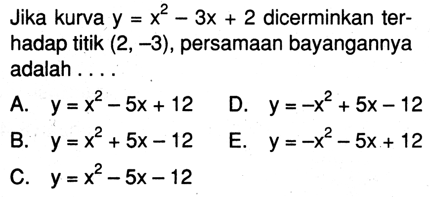 Jika kurva y = x^2-3x+2 dicerminkan terhadap titik (2, -3), persamaan bayangannya adalah....