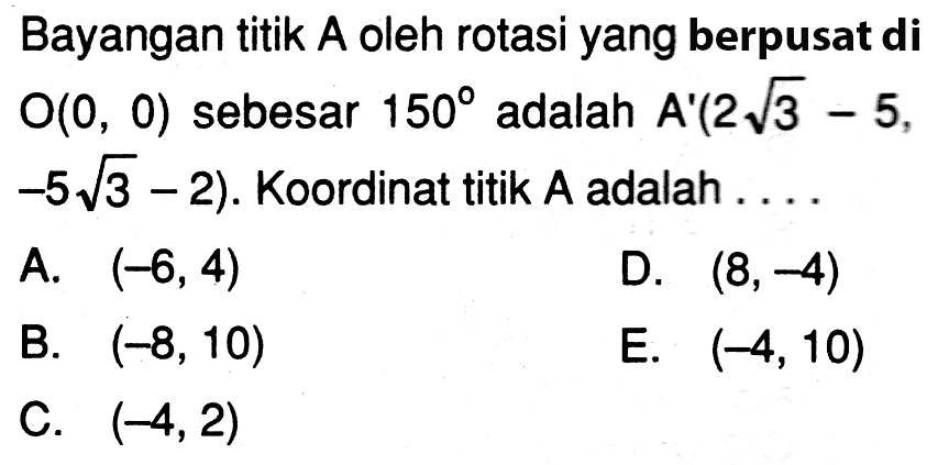 Bayangan titik A oleh rotasi yang berpusat di  O(0,0)  sebesar  150  adalah  A'(2 akar(3)-5,  -5 akar(3)-2) .  Koordinat titik  A  adalah  ... 