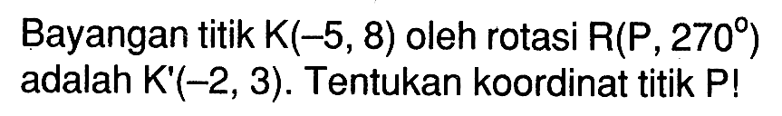 Bayangan titik K(-5, 8) oleh rotasi R(P, 270) adalah K'(-2, 3). Tentukan koordinat titik P!