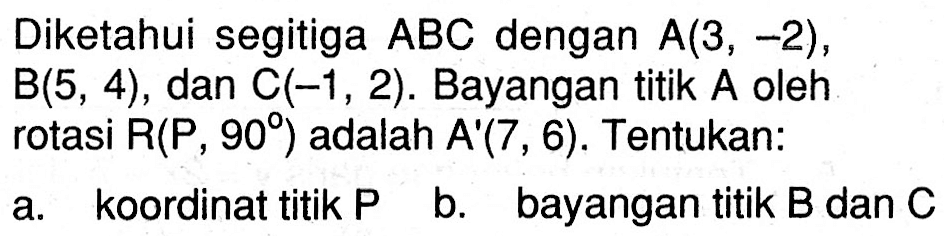 Diketahui segitiga ABC dengan A(3,-2), B(5,4), dan C(-1,2). Bayangan titik A oleh rotasi R(P,90) adalah A'(7,6). Tentukan: a. koordinat titik P b. bayangan titik B dan C